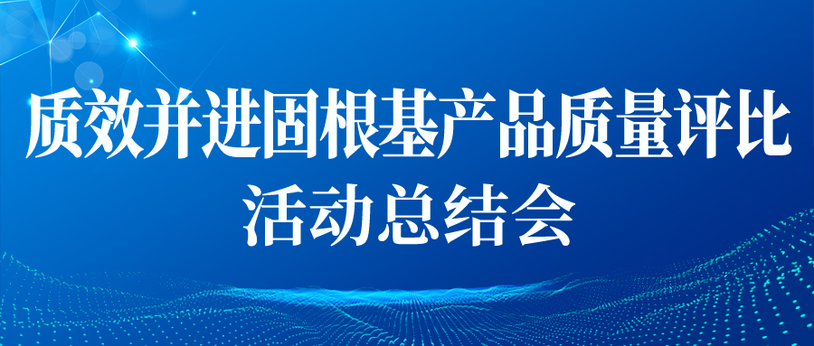 &ldquo;質(zhì)效并進(jìn)固根基產(chǎn)品質(zhì)量評(píng)比&rdquo;活動(dòng)總結(jié)會(huì)順利開(kāi)展